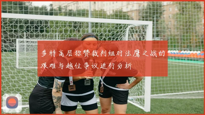 多特高层称赞裁判组对法鹰之战的艰难与越位争议进行分析