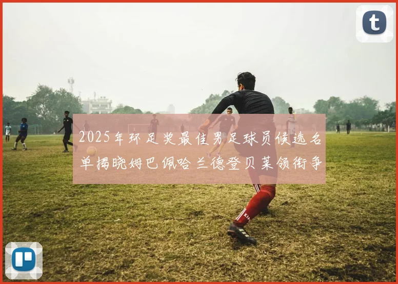 2025年环足奖最佳男足球员候选名单揭晓姆巴佩哈兰德登贝莱领衔争夺荣耀