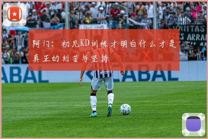 阿门：初见KD训练才明白什么才是真正的刻苦与坚持