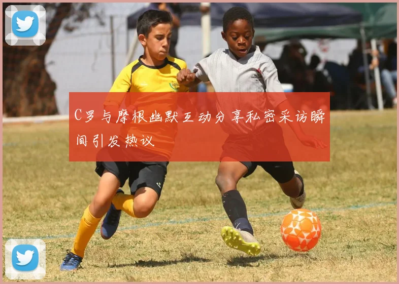 C罗与摩根幽默互动分享私密采访瞬间引发热议