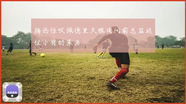 梅西惊叹佩德里天赋询问前总监这位小将的来历