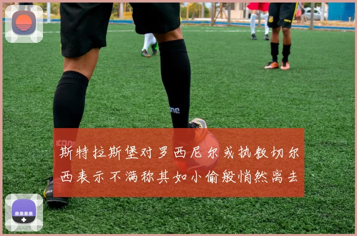 斯特拉斯堡对罗西尼尔或执教切尔西表示不满称其如小偷般悄然离去