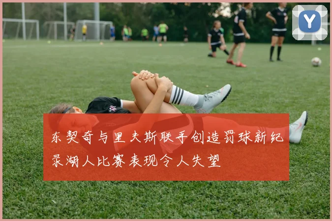 东契奇与里夫斯联手创造罚球新纪录湖人比赛表现令人失望