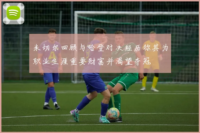 米切尔回顾与哈登对决经历称其为职业生涯重要财富并渴望夺冠