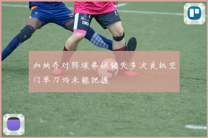 加纳乔对阵埃弗顿错失多次良机空门单刀均未能把握