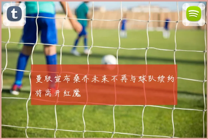 曼联宣布桑乔未来不再与球队续约将离开红魔