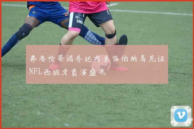 弗洛伦蒂诺齐达内亲临伯纳乌见证NFL西班牙首演盛况