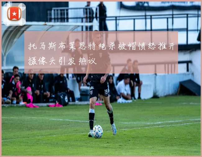 托马斯布莱恩特绝杀被帽愤怒推开摄像头引发热议