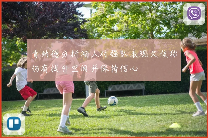 肯纳德分析湖人对强队表现欠佳称仍有提升空间并保持信心