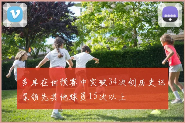 多库在世预赛中突破34次创历史记录领先其他球员15次以上