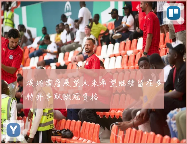 埃姆雷詹展望未来希望继续留在多特并争取欧冠资格