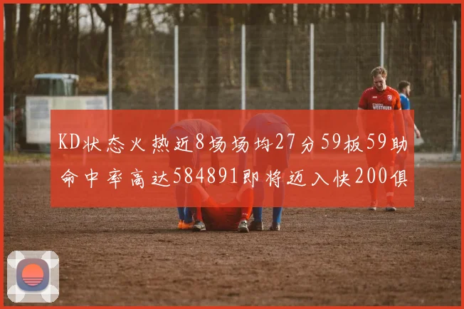 KD状态火热近8场场均27分59板59助命中率高达584891即将迈入快200俱乐部