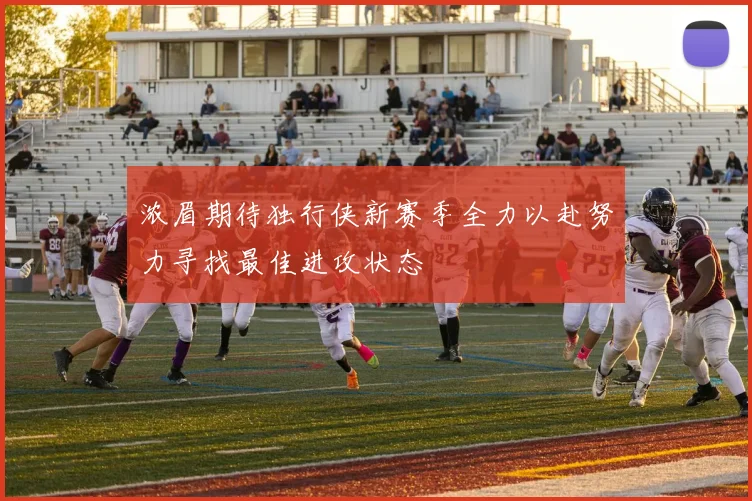 浓眉期待独行侠新赛季全力以赴努力寻找最佳进攻状态