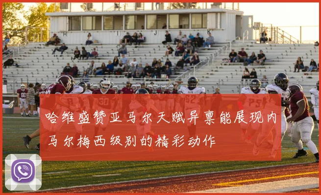 哈维盛赞亚马尔天赋异禀能展现内马尔梅西级别的精彩动作