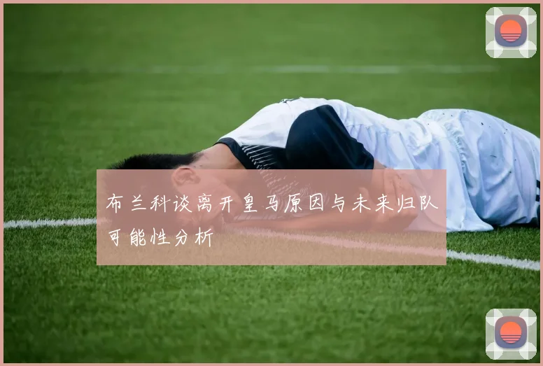 布兰科谈离开皇马原因与未来归队可能性分析