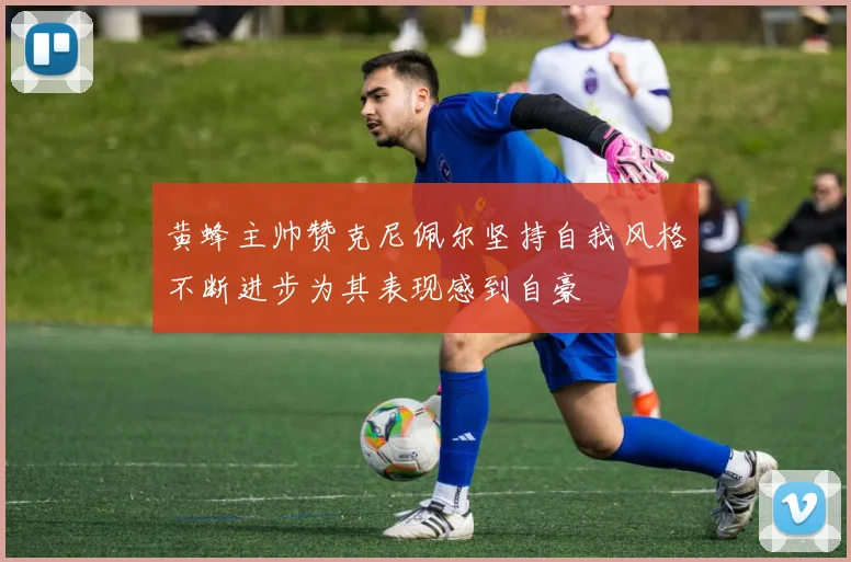 黄蜂主帅赞克尼佩尔坚持自我风格不断进步为其表现感到自豪