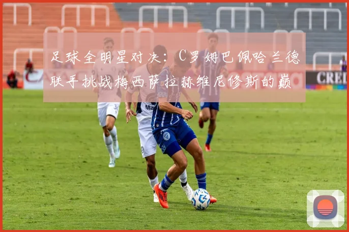 足球全明星对决：C罗姆巴佩哈兰德联手挑战梅西萨拉赫维尼修斯的巅峰之战