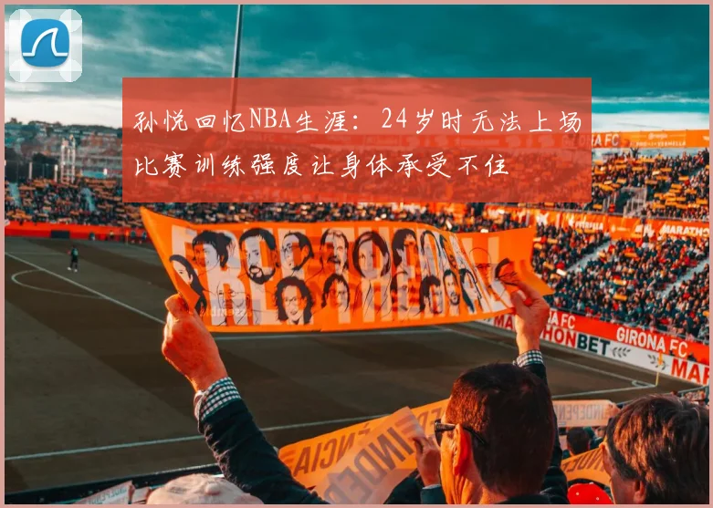 孙悦回忆NBA生涯：24岁时无法上场比赛训练强度让身体承受不住