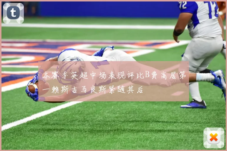 本赛季英超中场表现评比B费高居第一赖斯吉马良斯紧随其后