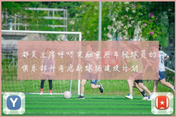 都灵主席呼吁奖励重用年轻球员的俱乐部并考虑新球场建设计划