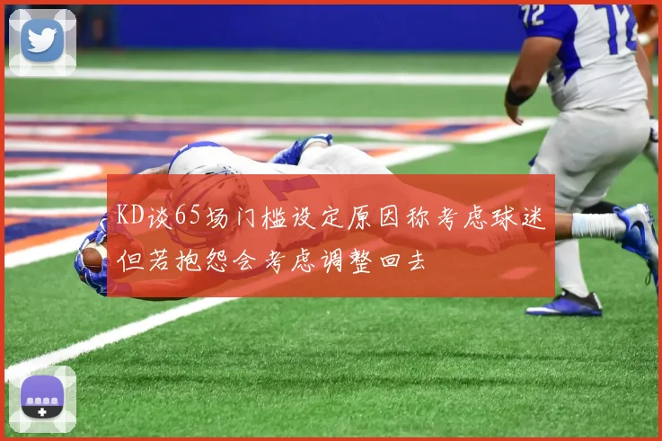 KD谈65场门槛设定原因称考虑球迷但若抱怨会考虑调整回去