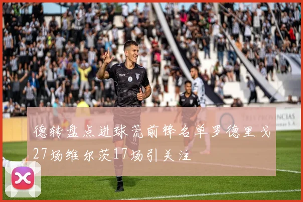 德转盘点进球荒前锋名单罗德里戈27场维尔茨17场引关注