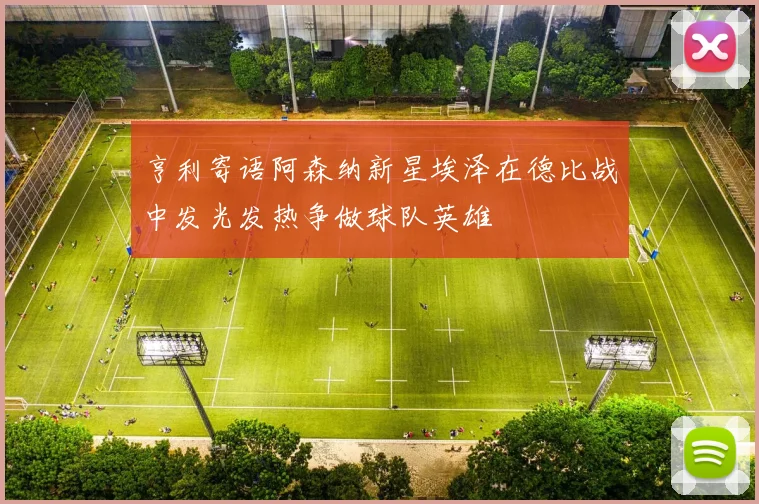 亨利寄语阿森纳新星埃泽在德比战中发光发热争做球队英雄