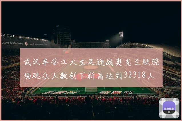 武汉车谷江大女足迎战奥克兰联现场观众人数创下新高达到32318人
