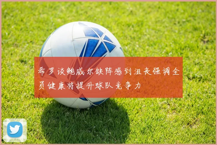 希罗谈鲍威尔缺阵感到沮丧强调全员健康将提升球队竞争力