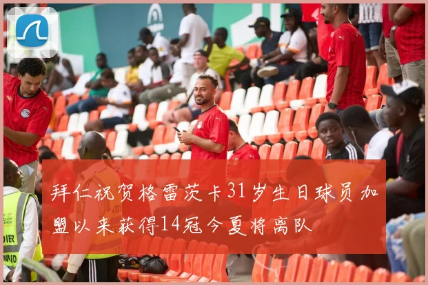 拜仁祝贺格雷茨卡31岁生日球员加盟以来获得14冠今夏将离队