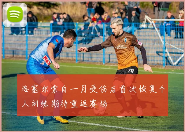 洛塞尔索自一月受伤后首次恢复个人训练期待重返赛场