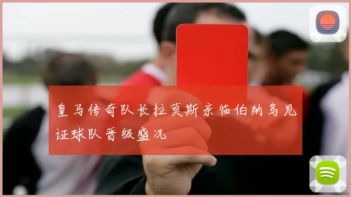 皇马传奇队长拉莫斯亲临伯纳乌见证球队晋级盛况