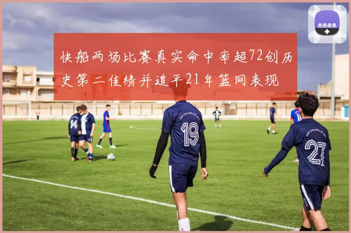 快船两场比赛真实命中率超72创历史第二佳绩并追平21年篮网表现