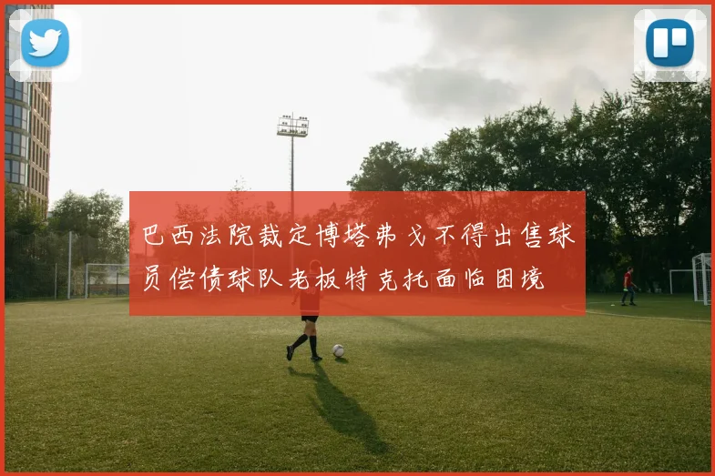 巴西法院裁定博塔弗戈不得出售球员偿债球队老板特克托面临困境