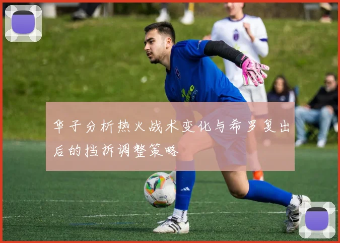 华子分析热火战术变化与希罗复出后的挡拆调整策略