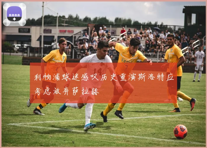 利物浦球迷感叹历史重演斯洛特应考虑放弃萨拉赫