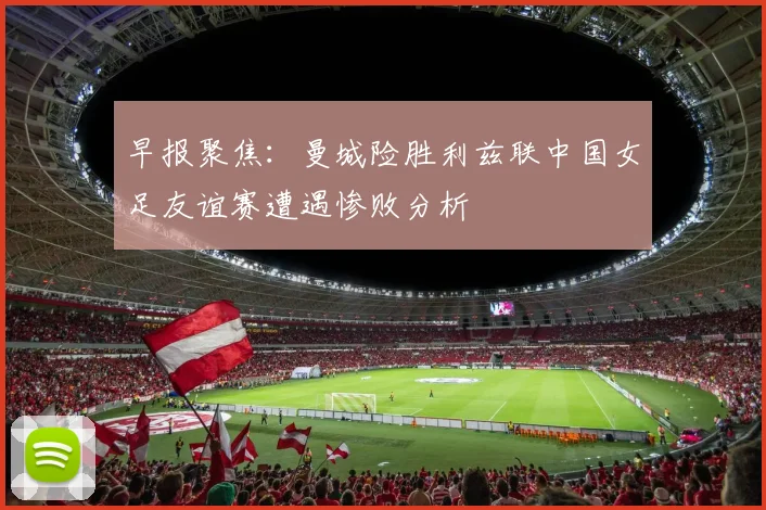 早报聚焦：曼城险胜利兹联中国女足友谊赛遭遇惨败分析