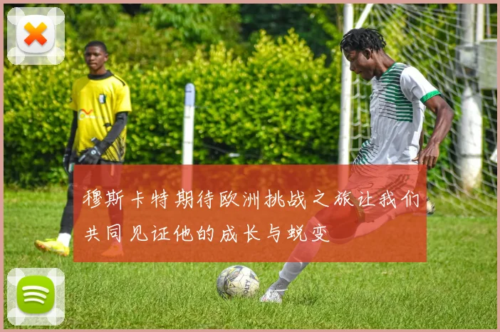 穆斯卡特期待欧洲挑战之旅让我们共同见证他的成长与蜕变
