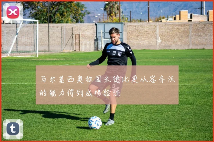 马尔基西奥称国米德比更从容齐沃的能力得到成绩验证