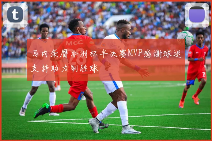 马内荣膺非洲杯半决赛MVP感谢球迷支持助力制胜球