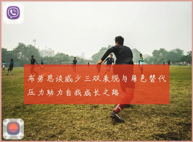 布劳恩谈威少三双表现与角色替代压力助力自我成长之路