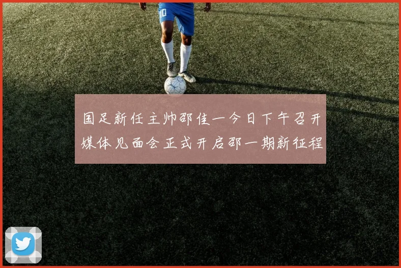 国足新任主帅邵佳一今日下午召开媒体见面会正式开启邵一期新征程