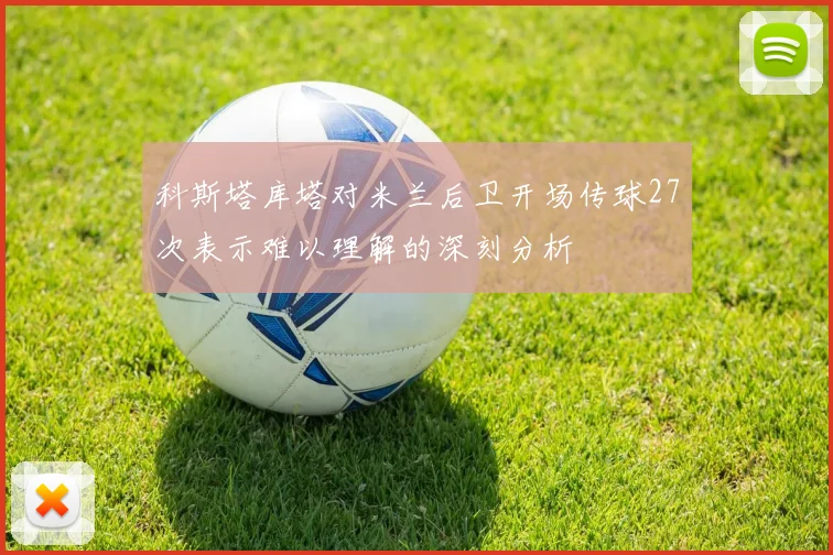 科斯塔库塔对米兰后卫开场传球27次表示难以理解的深刻分析