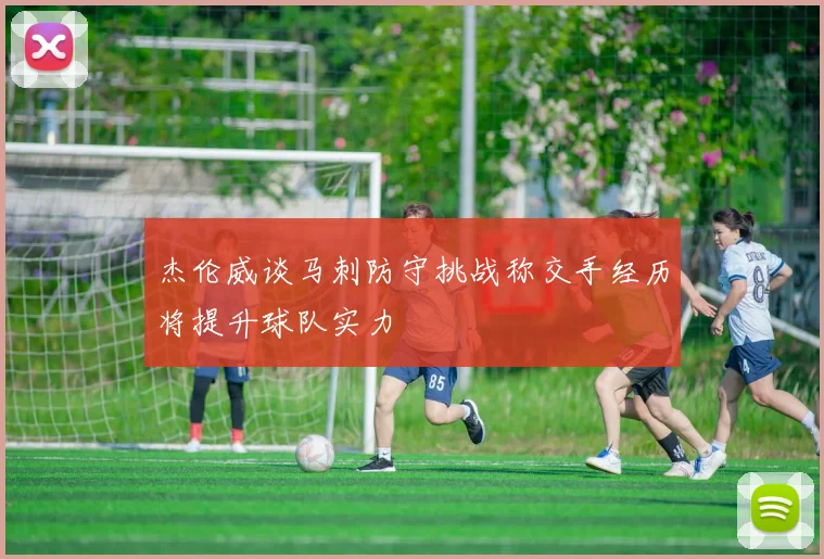 杰伦威谈马刺防守挑战称交手经历将提升球队实力