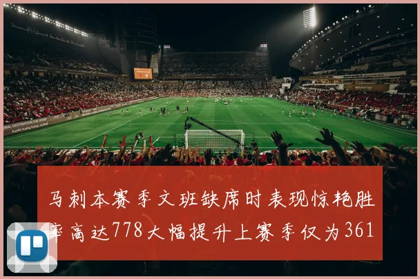 马刺本赛季文班缺席时表现惊艳胜率高达778大幅提升上赛季仅为361