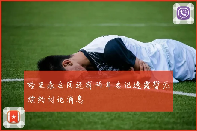 哈里森合同还有两年名记透露暂无续约讨论消息