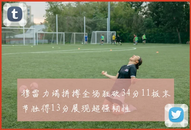 穆雷力竭拼搏全场狂砍34分11板末节独得13分展现超强韧性