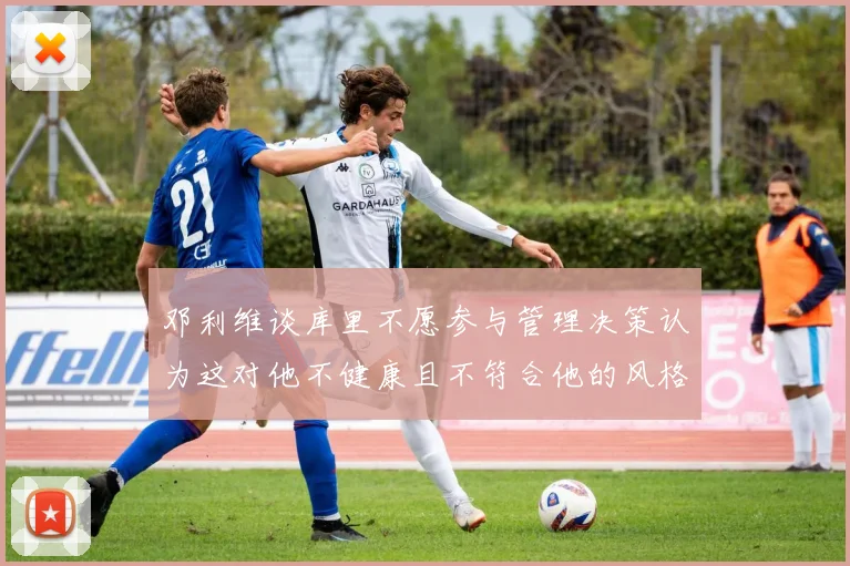邓利维谈库里不愿参与管理决策认为这对他不健康且不符合他的风格