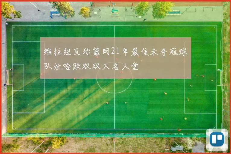 维拉纽瓦称篮网21年最佳未夺冠球队杜哈欧双双入名人堂