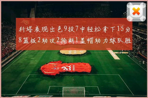 科塔表现出色9投7中轻松拿下15分8篮板2助攻2抢断1盖帽助力球队胜利